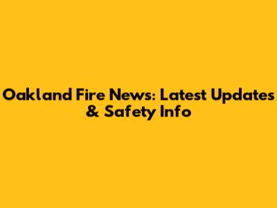 Oakland Fire News: Latest Updates & Safety Info