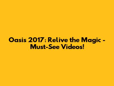 Oasis 2017: Relive the Magic - Must-See Videos!