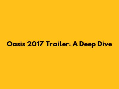 Oasis 2017 Trailer: A Deep Dive