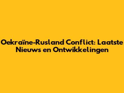 Oekraïne-Rusland Conflict: Laatste Nieuws en Ontwikkelingen
