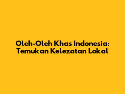 Oleh-Oleh Khas Indonesia: Temukan Kelezatan Lokal