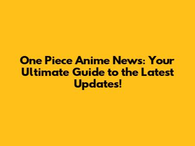 One Piece Anime News: Your Ultimate Guide to the Latest Updates!