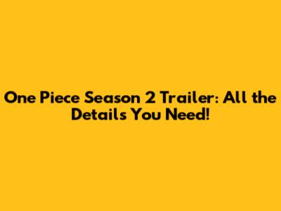One Piece Season 2 Trailer: All the Details You Need!