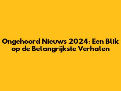 Ongehoord Nieuws 2024: Een Blik op de Belangrijkste Verhalen