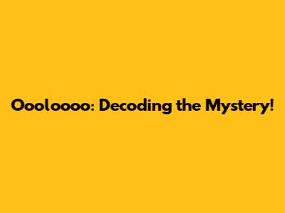 Oooloooo: Decoding the Mystery!