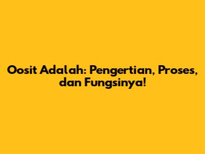 Oosit Adalah: Pengertian, Proses, dan Fungsinya!