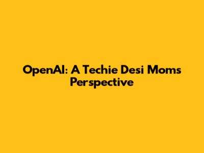 OpenAI: A Techie Desi Mom's Perspective