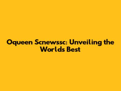 Oqueen Scnewssc: Unveiling the World's Best