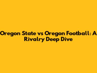 Oregon State vs Oregon Football: A Rivalry Deep Dive