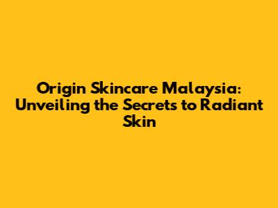Origin Skincare Malaysia: Unveiling the Secrets to Radiant Skin
