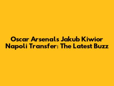 Oscar Arsenal's Jakub Kiwior Napoli Transfer: The Latest Buzz