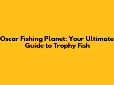 Oscar Fishing Planet: Your Ultimate Guide to Trophy Fish