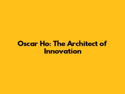 Oscar Ho: The Architect of Innovation