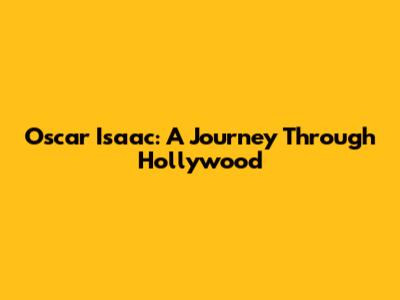 Oscar Isaac: A Journey Through Hollywood