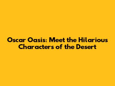 Oscar Oasis: Meet the Hilarious Characters of the Desert