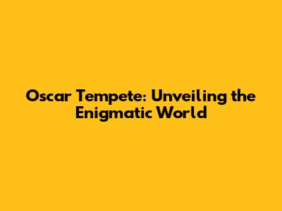 Oscar Tempete: Unveiling the Enigmatic World