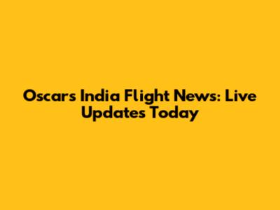 Oscars India Flight News: Live Updates Today