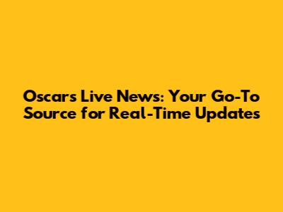 Oscars Live News: Your Go-To Source for Real-Time Updates