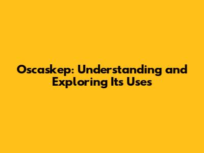 Oscaskep: Understanding and Exploring Its Uses