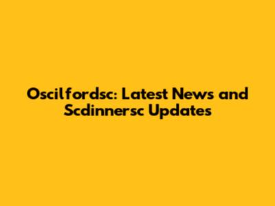 Oscilfordsc: Latest News and Scdinnersc Updates