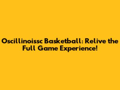Oscillinoissc Basketball: Relive the Full Game Experience!