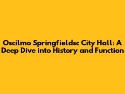 Oscilmo Springfieldsc City Hall: A Deep Dive into History and Function