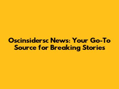 Oscinsidersc News: Your Go-To Source for Breaking Stories