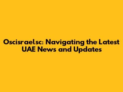 Oscisraelsc: Navigating the Latest UAE News and Updates