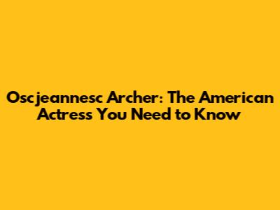 Oscjeannesc Archer: The American Actress You Need to Know