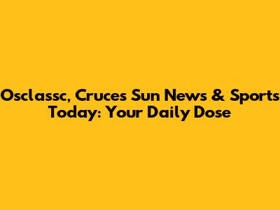 Osclassc, Cruces Sun News & Sports Today: Your Daily Dose