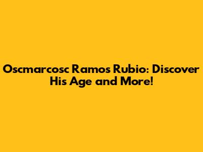 Oscmarcosc Ramos Rubio: Discover His Age and More!