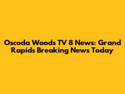 Oscoda Woods TV 8 News: Grand Rapids Breaking News Today