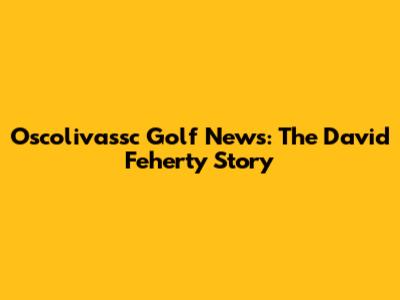 Oscolivassc Golf News: The David Feherty Story