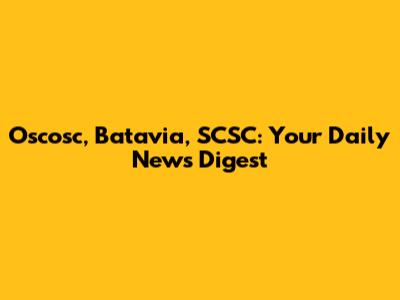 Oscosc, Batavia, SCSC: Your Daily News Digest