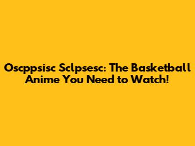 Oscppsisc Sclpsesc: The Basketball Anime You Need to Watch!