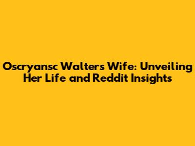 Oscryansc Walters' Wife: Unveiling Her Life and Reddit Insights