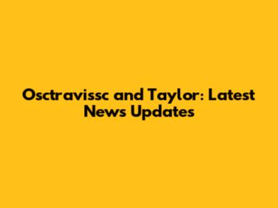Osctravissc and Taylor: Latest News Updates