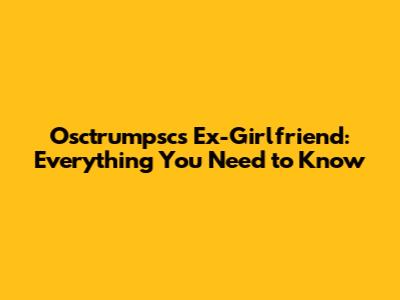 Osctrumpsc's Ex-Girlfriend: Everything You Need to Know