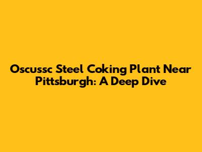 Oscussc Steel Coking Plant Near Pittsburgh: A Deep Dive