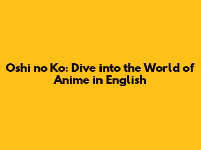Oshi no Ko: Dive into the World of Anime in English