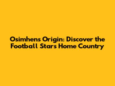 Osimhen's Origin: Discover the Football Star's Home Country