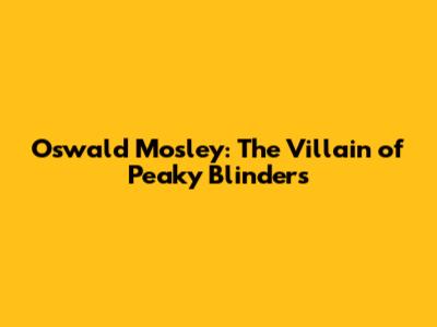 Oswald Mosley: The Villain of Peaky Blinders