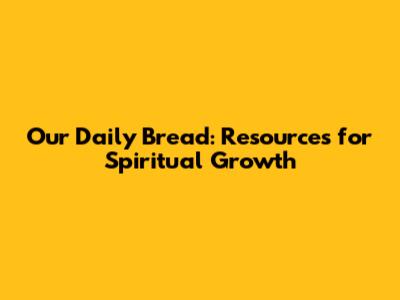 Our Daily Bread: Resources for Spiritual Growth