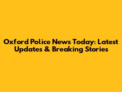 Oxford Police News Today: Latest Updates & Breaking Stories