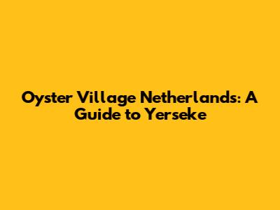 Oyster Village Netherlands: A Guide to Yerseke
