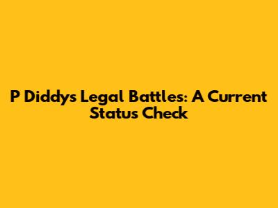 P Diddy's Legal Battles: A Current Status Check