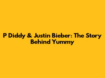 P Diddy & Justin Bieber: The Story Behind 'Yummy'
