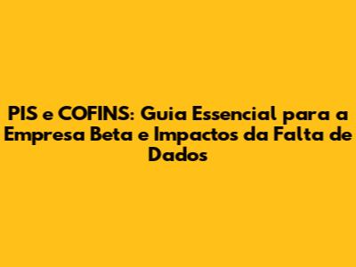 PIS e COFINS: Guia Essencial para a Empresa Beta e Impactos da Falta de Dados
