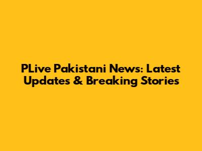 PLive Pakistani News: Latest Updates & Breaking Stories