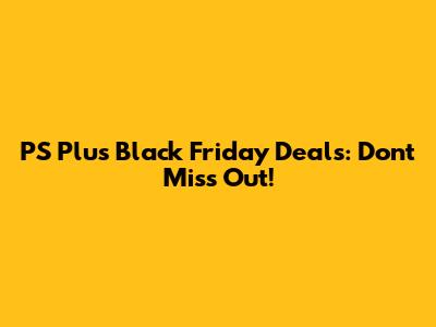 PS Plus Black Friday Deals: Don't Miss Out!
